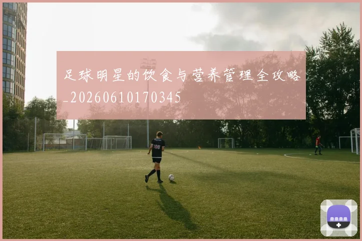 足球明星的饮食与营养管理全攻略_20260610170345