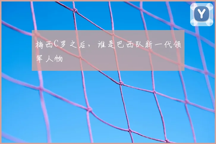 梅西C罗之后，谁是巴西队新一代领军人物