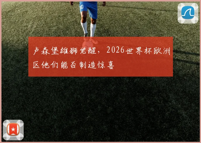 卢森堡雄狮觉醒，2026世界杯欧洲区他们能否制造惊喜