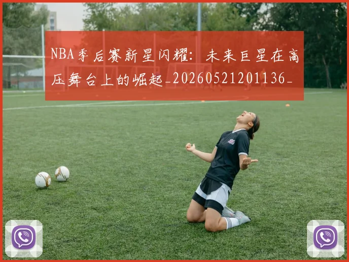 NBA季后赛新星闪耀：未来巨星在高压舞台上的崛起_20260521201136_20260606165715