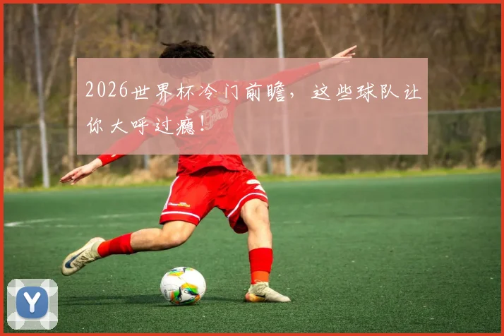 2026世界杯冷门前瞻，这些球队让你大呼过瘾！