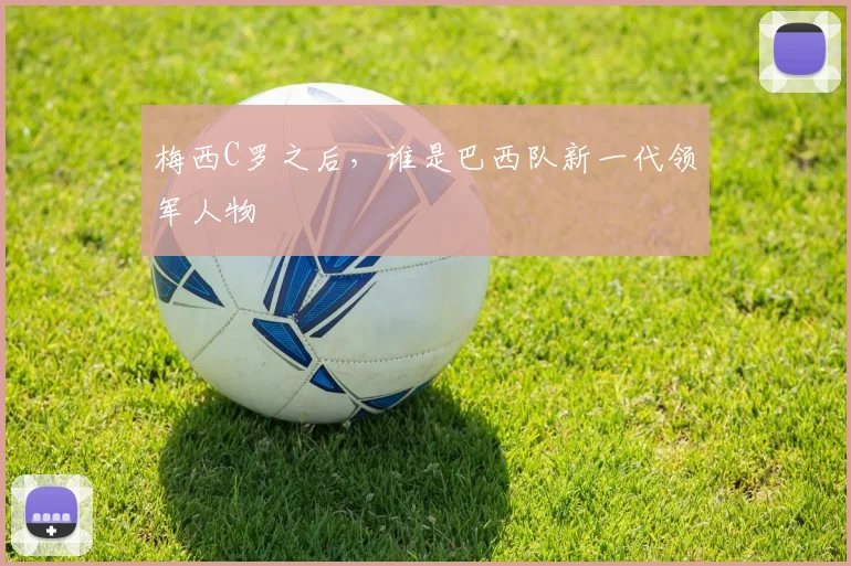 梅西C罗之后，谁是巴西队新一代领军人物