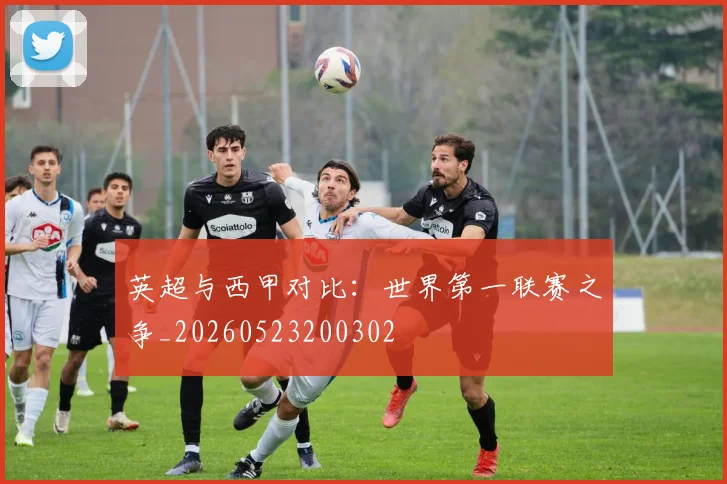 英超与西甲对比：世界第一联赛之争_20260523200302