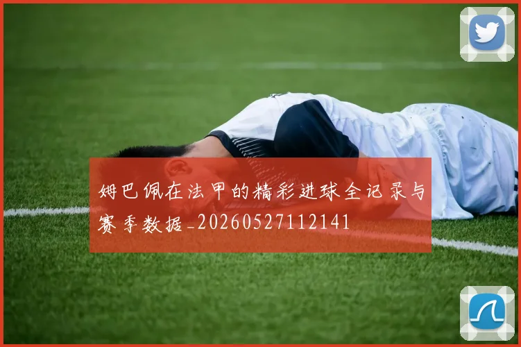 姆巴佩在法甲的精彩进球全记录与赛季数据_20260527112141