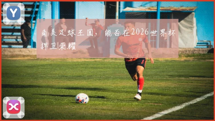 南美足球王国，能否在2026世界杯捍卫荣耀