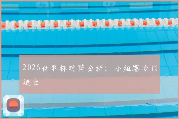 2026世界杯对阵分析：小组赛冷门迭出
