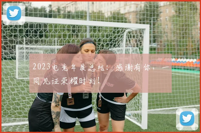 2023电竞年度总结：感谢有你，一同见证荣耀时刻！