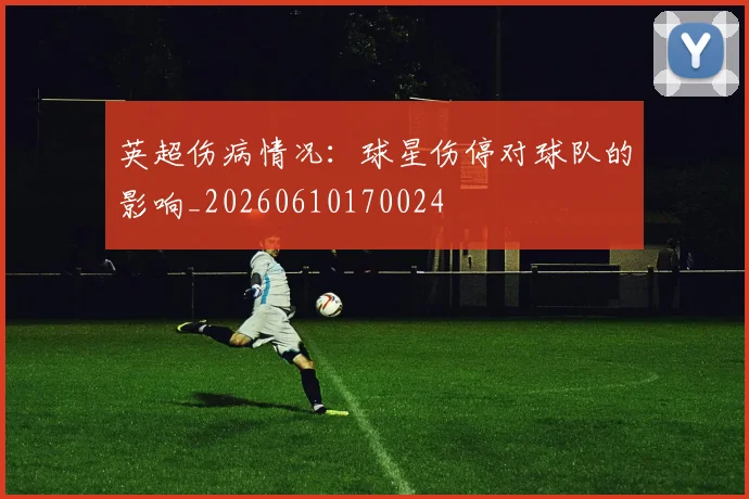 英超伤病情况：球星伤停对球队的影响_20260610170024