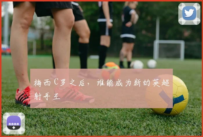 梅西 C罗之后，谁能成为新的英超射手王