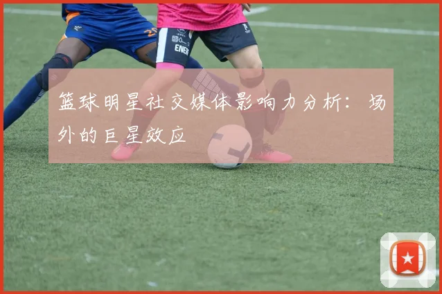 篮球明星社交媒体影响力分析：场外的巨星效应