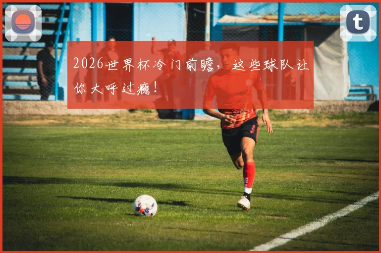 2026世界杯冷门前瞻，这些球队让你大呼过瘾！