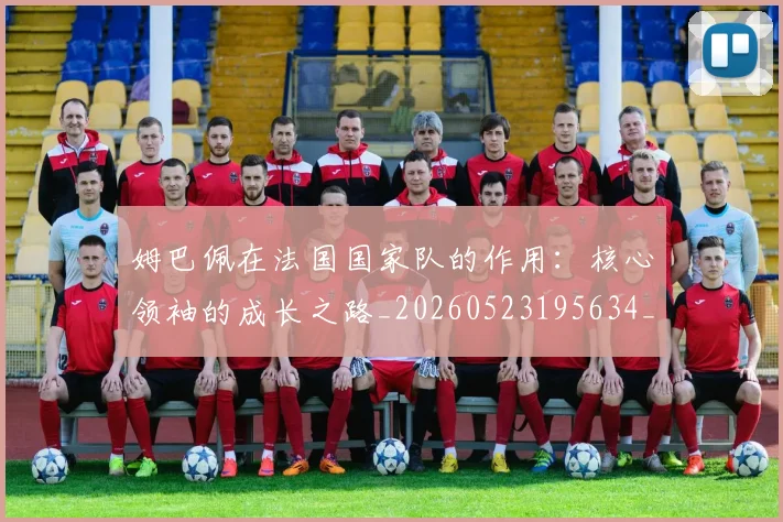 姆巴佩在法国国家队的作用：核心领袖的成长之路_20260523195634_20260609132751