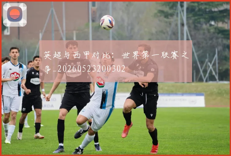 英超与西甲对比：世界第一联赛之争_20260523200302