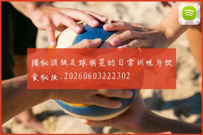 揭秘顶级足球明星的日常训练与饮食秘诀_20260603222302