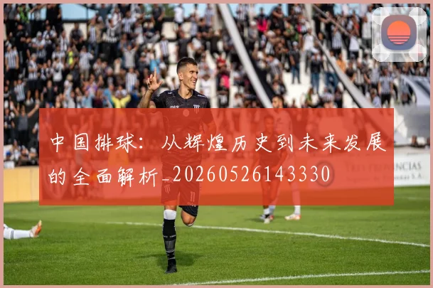 中国排球：从辉煌历史到未来发展的全面解析_20260526143330